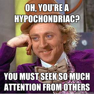 Oh, you're a hypochondriac? You must seek so much attention from others - Oh, you're a hypochondriac? You must seek so much attention from others  Condescending Wonka