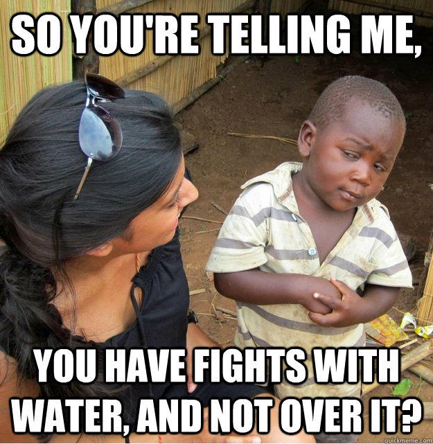 So you're telling me, You have fights with water, and not over it?  