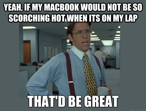 yeah, if my macbook would not be so scorching hot when its on my lap That'd be great - yeah, if my macbook would not be so scorching hot when its on my lap That'd be great  Office Space Lumbergh