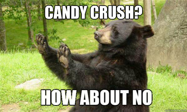 Candy Crush? - Candy Crush?  How about no bear