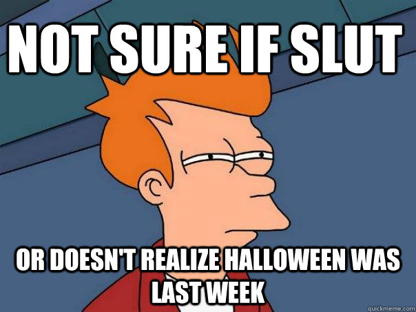 Not sure if slut Or doesn't realize halloween was last week  Futurama Fry