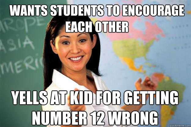 Wants students to encourage each other Yells at kid for getting number 12 wrong - Wants students to encourage each other Yells at kid for getting number 12 wrong  Unhelpful High School Teacher