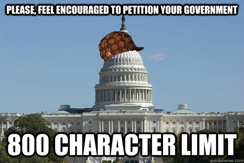 please, feel encouraged to petition your government 800 character limit - please, feel encouraged to petition your government 800 character limit  Scumbag Government