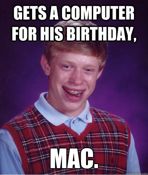 Gets a computer for his birthday, Mac.  Bad Luck Brian