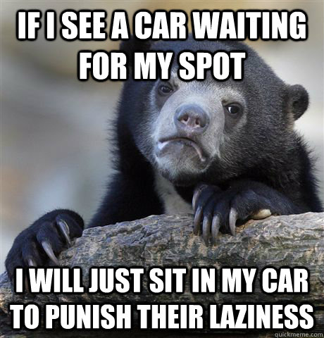 If i see a car waiting for my spot I will just sit in my car to punish their laziness - If i see a car waiting for my spot I will just sit in my car to punish their laziness  Confession Bear