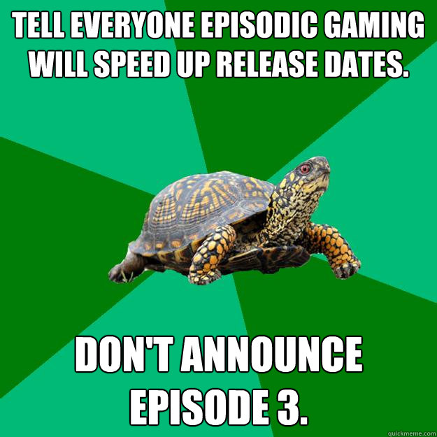 Tell everyone episodic gaming will speed up release dates. Don't announce Episode 3.  Torrenting Turtle