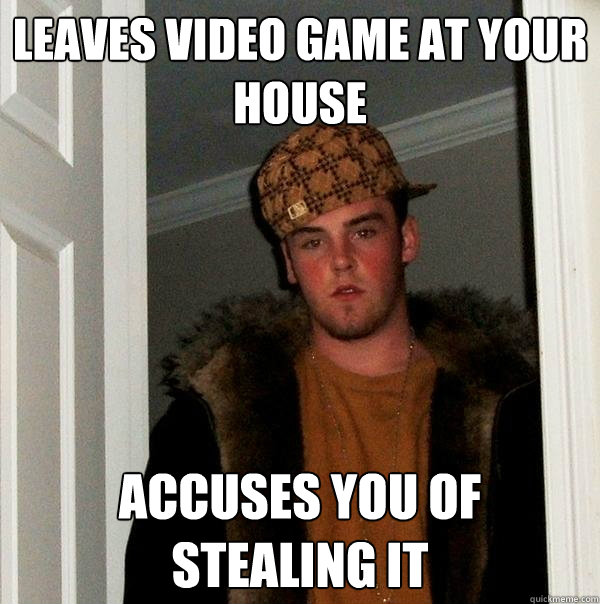 Leaves video game at your house Accuses you of stealing it  Scumbag Steve