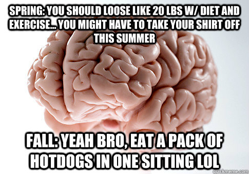 spring: you should loose like 20 lbs w/ diet and exercise... you might have to take your shirt off this summer fall: yeah bro, eat a pack of hotdogs in one sitting lol  Scumbag Brain