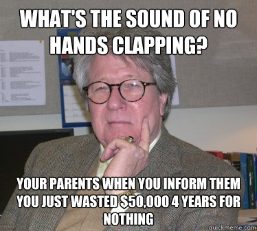 What's the sound of no hands clapping? Your parents when you inform them you just wasted $50,000 4 years for nothing - What's the sound of no hands clapping? Your parents when you inform them you just wasted $50,000 4 years for nothing  Humanities Professor