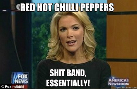 Red hot chilli peppers shit band,
Essentially! - Red hot chilli peppers shit band,
Essentially!  Megyn Kelly