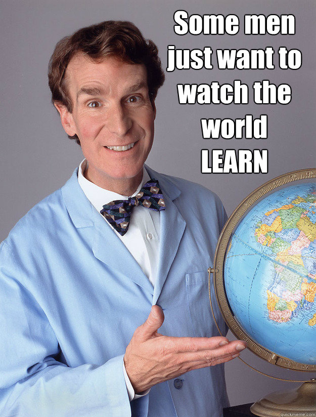 Some men 
just want to watch the world 
LEARN - Some men 
just want to watch the world 
LEARN  Bill Nye