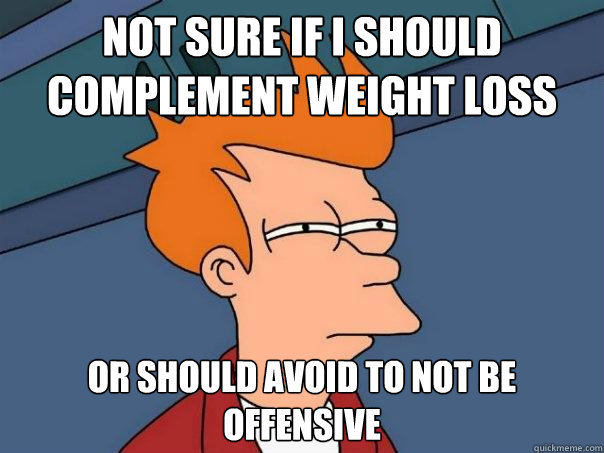 Not sure if I should complement weight loss Or should avoid to not be offensive  Futurama Fry