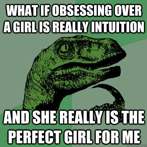 What if obsessing over a girl is really intuition And she really is the perfect girl for me - What if obsessing over a girl is really intuition And she really is the perfect girl for me  Philosoraptor