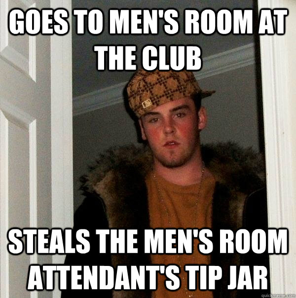 goes to men's room at the club steals the men's room attendant's tip jar  Scumbag Steve