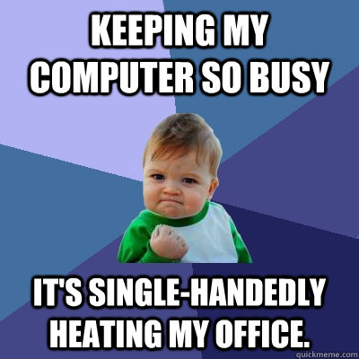 Keeping my computer so busy It's single-handedly heating my office.  Success Kid