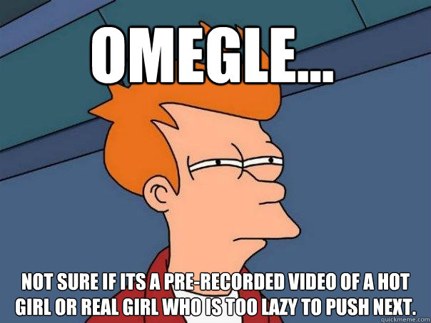 omegle... not sure if its a pre-recorded video of a hot girl or real girl who is too lazy to push next.  Futurama Fry