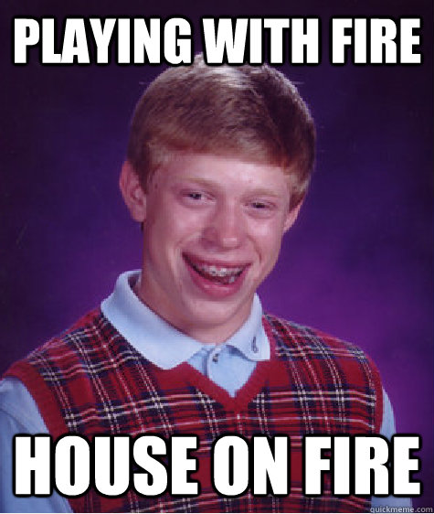 playing with fire House on fire  Bad Luck Brian