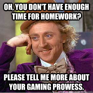 Oh, you don't have enough time for homework? Please tell me more about your gaming prowess.  Condescending Wonka