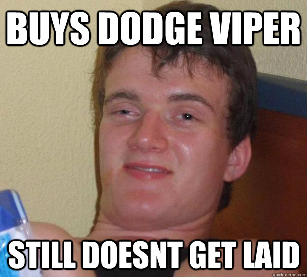 Buys dodge viper Still doesnt get laid  10 Guy