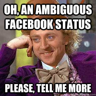Oh, an ambiguous Facebook status please, tell me more  Condescending Wonka