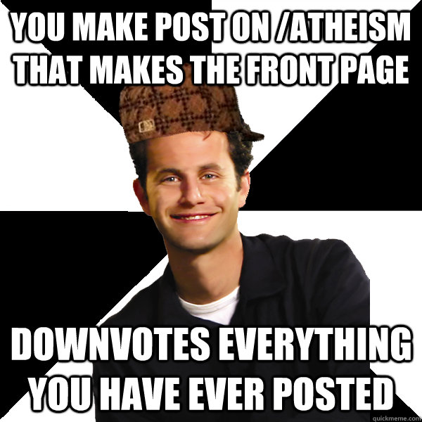 You make post on /atheism that makes the front page Downvotes everything you have ever posted  Scumbag Christian