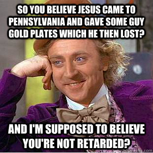 So you believe jesus came to pennsylvania and gave some guy gold plates which he then lost? And i'm supposed to believe you're not retarded?  Condescending Wonka