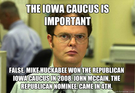 The Iowa Caucus is Important False. Mike Huckabee won the republican iowa caucus in 2008. John Mccain, the republican nominee, came in 4th.  Dwight