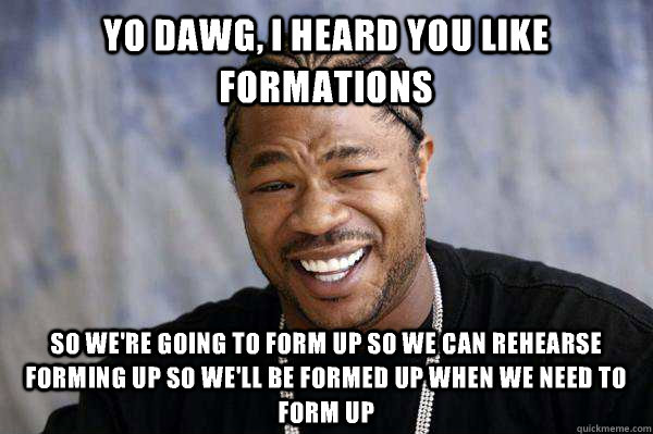 Yo dawg, i heard you like formations so we're going to form up so we can rehearse forming up so we'll be formed up when we need to form up  Xibit math