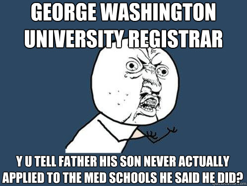 George Washington University Registrar y u tell father his son never actually  applied to the med schools he said he did?  Y U No