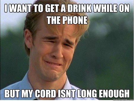 i want to get a drink while on the phone but my cord isnt long enough  1990s Problems