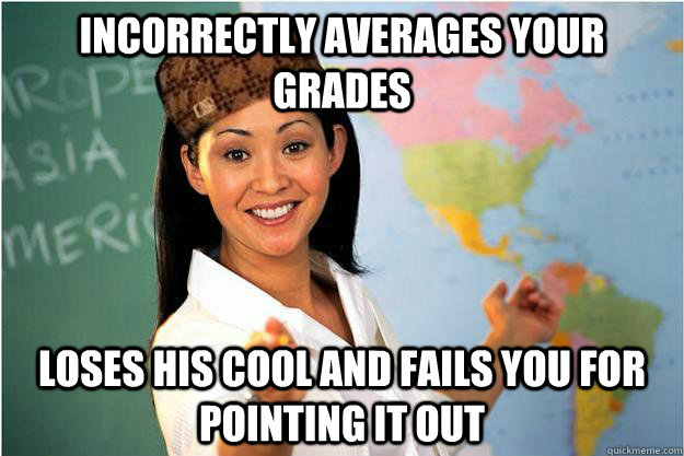 Incorrectly averages your grades Loses his cool and fails you for pointing it out  Scumbag Teacher