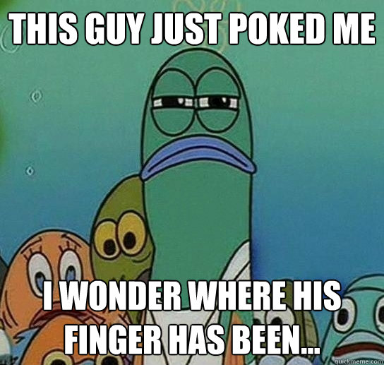 This guy just poked me i wonder where his finger has been...  Serious fish SpongeBob