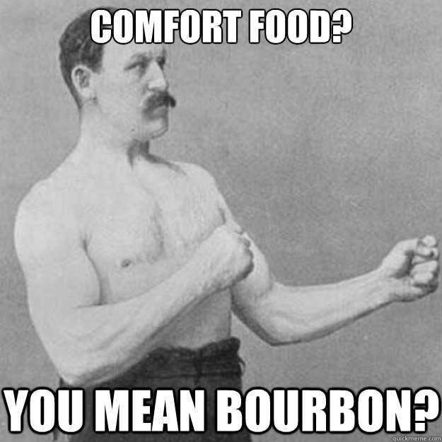 Comfort food? You mean bourbon?  overly manly man