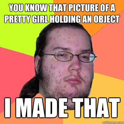 you know that picture of a pretty girl holding an object i made that  Butthurt Dweller