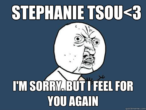 STEPHANIE TSOU<3 i'm sorry. but i feel for you AGAIN  Y U No