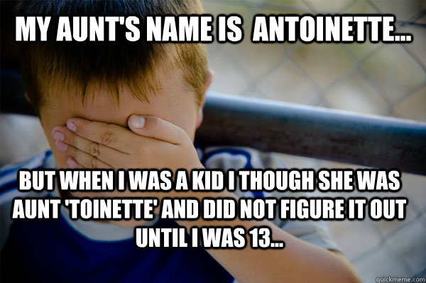 my aunt's name is  Antoinette... But when I was a kid I though she was Aunt 'Toinette' and did not figure it out until I was 13...  Confession kid