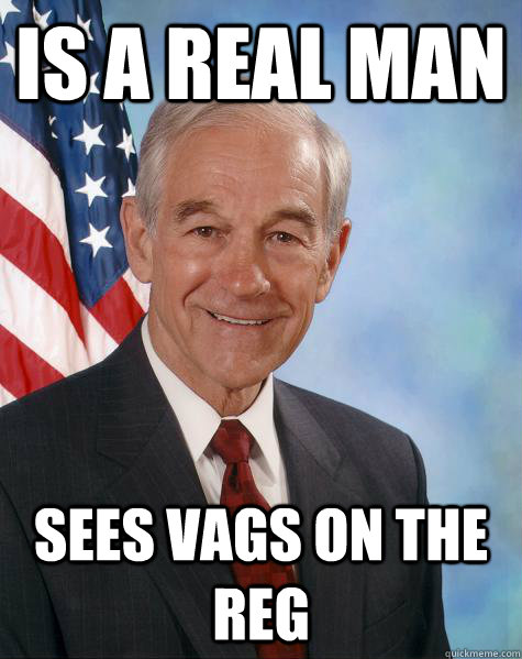 is a real man sees vags on the reg  Ron Paul