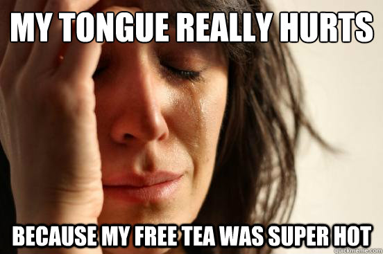 My tongue really hurts because my free tea was super hot   First World Problems