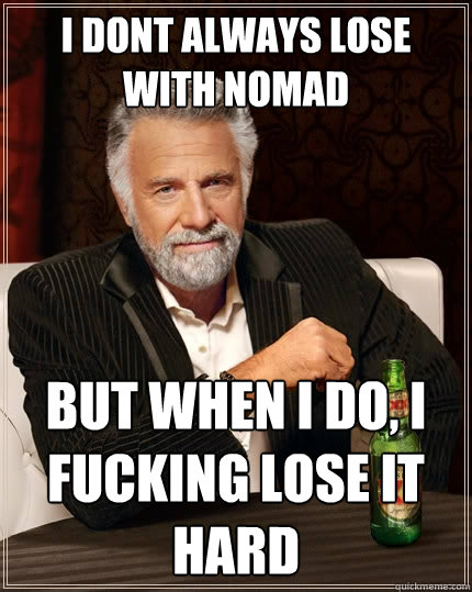 I DONT ALWAYS LOSE WITH NOMAD But when I do, I fucking lose it hard  The Most Interesting Man In The World