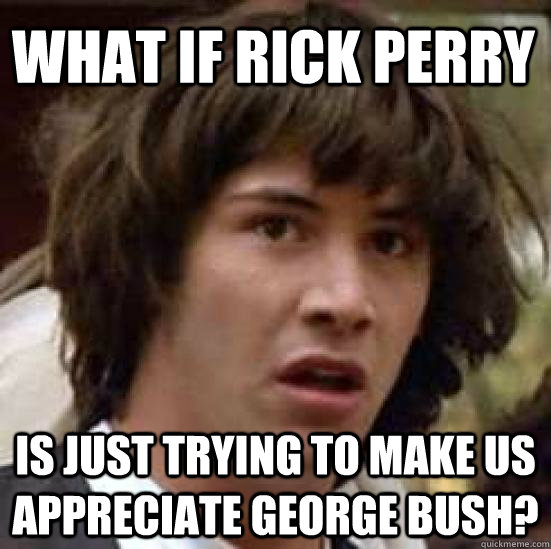 What if Rick Perry Is just trying to make us appreciate George Bush?  conspiracy keanu