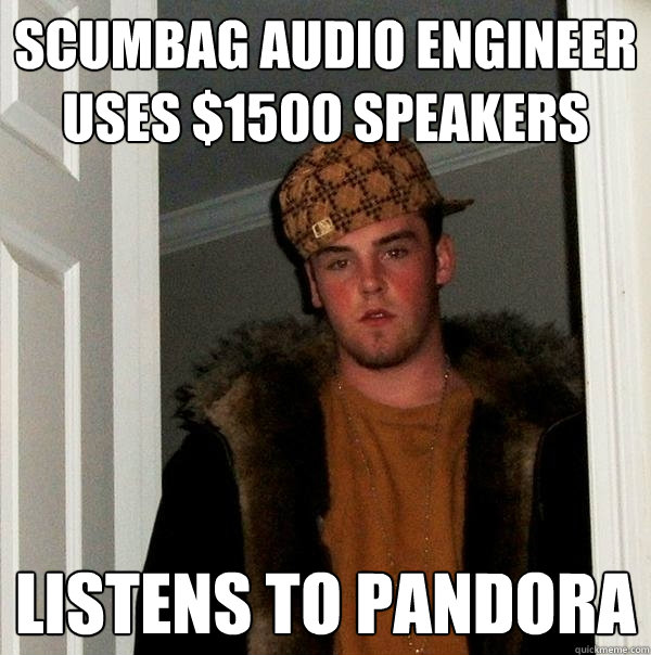 Scumbag Audio Engineer uses $1500 speakers Listens to Pandora - Scumbag Audio Engineer uses $1500 speakers Listens to Pandora  Scumbag Steve