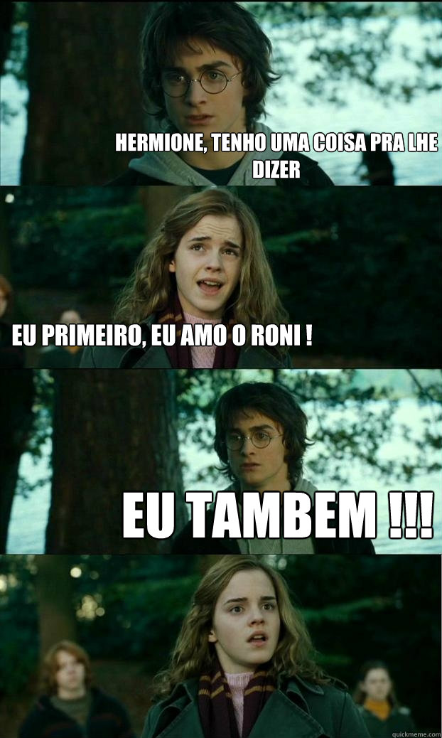 hermione, tenho uma coisa pra lhe dizer eu primeiro, eu amo o roni ! eu tambem !!!  Horny Harry