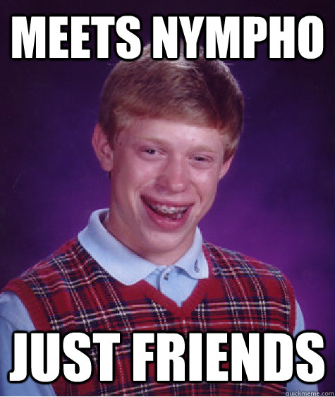 Meets nympho just friends  Bad Luck Brian