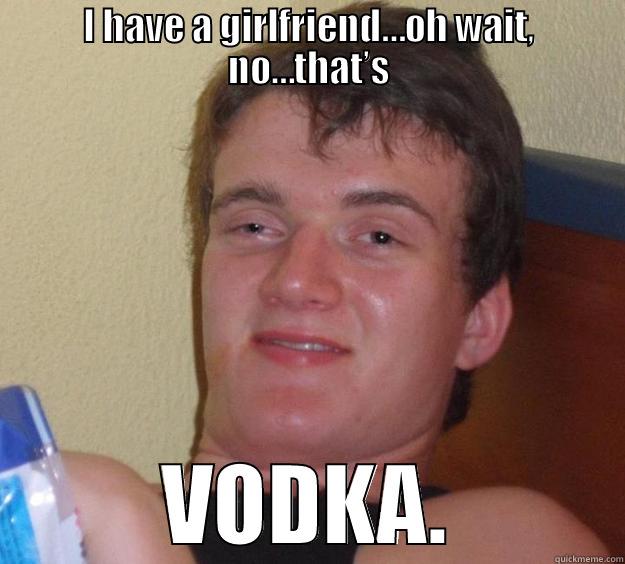 I HAVE A GIRLFRIEND…OH WAIT, NO…THAT’S VODKA. 10 Guy