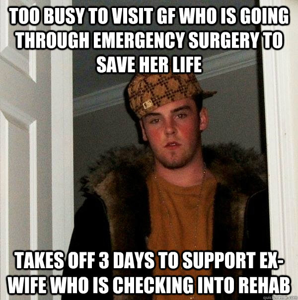 Too busy to visit gf who is going through emergency surgery to save her life Takes off 3 days to support ex-wife who is checking into rehab  Scumbag Steve