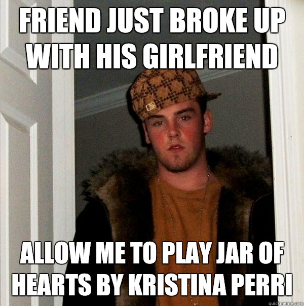 Friend just broke up with his girlfriend  Allow me to play Jar of Hearts by Kristina Perri  Scumbag Steve