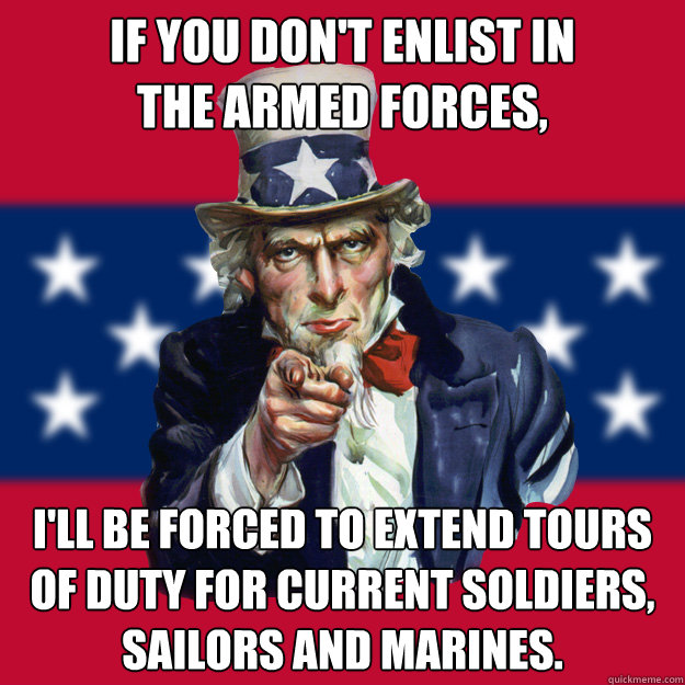 If you don't enlist in
the Armed Forces, I'll be forced to extend tours of duty for current soldiers, sailors and Marines.  Uncle Sam