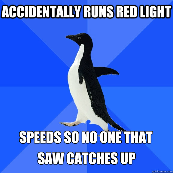 Accidentally Runs red light speeds so no one that 
 saw catches up  Socially Awkward Penguin