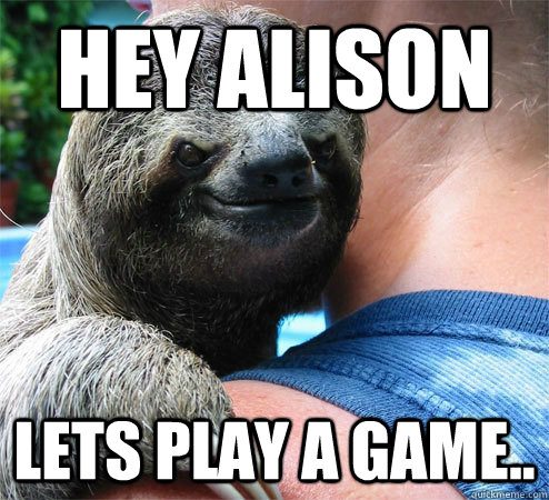 Hey Alison lets play a game..  Suspiciously Evil Sloth