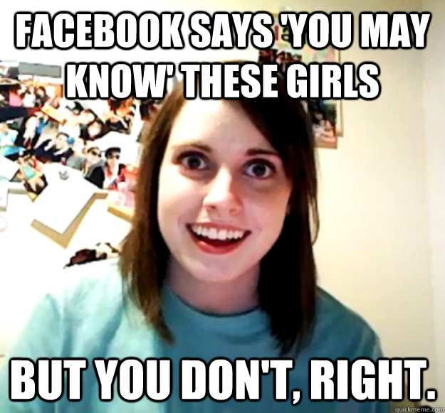 facebook says 'you may know' these girls but you don't, right. - facebook says 'you may know' these girls but you don't, right.  Overly Attached Girlfriend